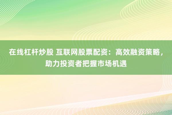在线杠杆炒股 互联网股票配资：高效融资策略，助力投资者把握市场机遇