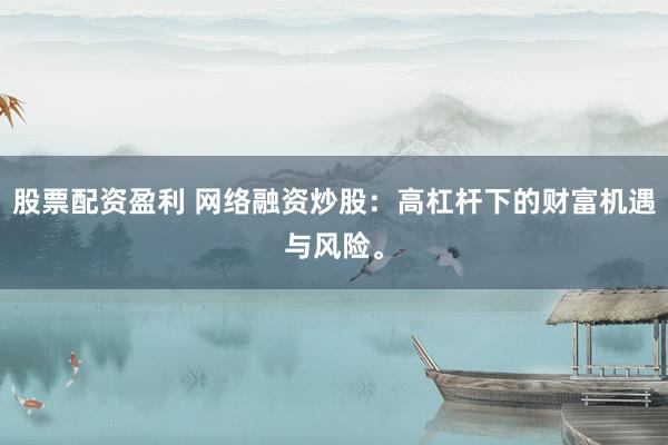 股票配资盈利 网络融资炒股：高杠杆下的财富机遇与风险。
