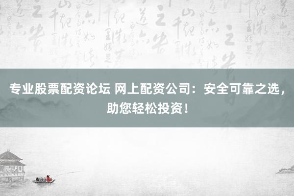 专业股票配资论坛 网上配资公司：安全可靠之选，助您轻松投资！