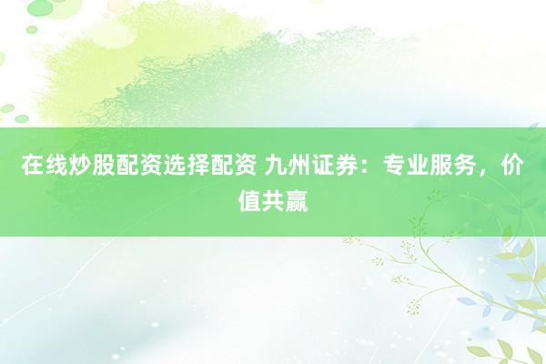 在线炒股配资选择配资 九州证券：专业服务，价值共赢