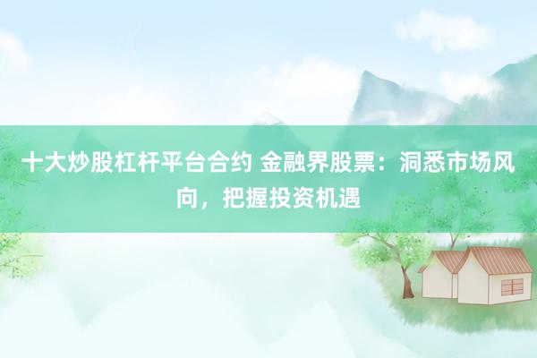 十大炒股杠杆平台合约 金融界股票：洞悉市场风向，把握投资机遇