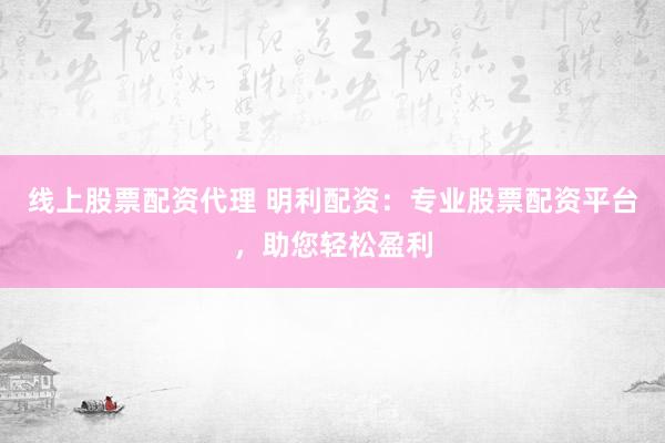 线上股票配资代理 明利配资：专业股票配资平台，助您轻松盈利