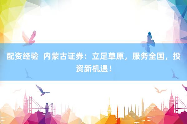 配资经验  内蒙古证券：立足草原，服务全国，投资新机遇！