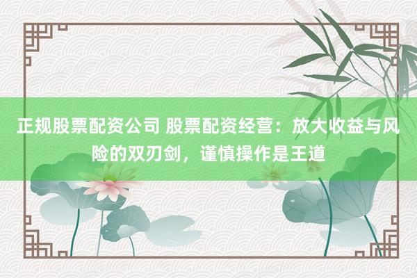 正规股票配资公司 股票配资经营：放大收益与风险的双刃剑，谨慎操作是王道