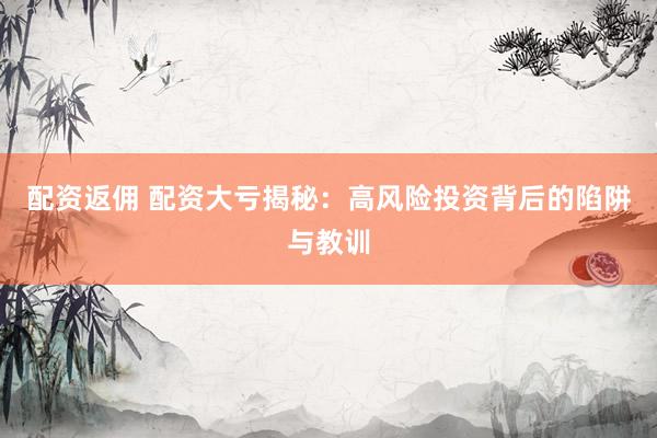 配资返佣 配资大亏揭秘：高风险投资背后的陷阱与教训