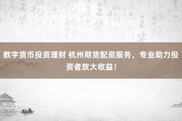 数字货币投资理财 杭州期货配资服务，专业助力投资者放大收益！