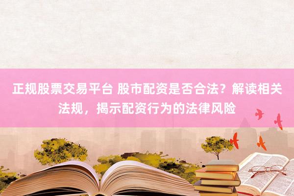 正规股票交易平台 股市配资是否合法？解读相关法规，揭示配资行为的法律风险