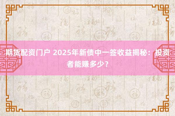 期货配资门户 2025年新债中一签收益揭秘：投资者能赚多少？