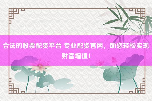 合法的股票配资平台 专业配资官网，助您轻松实现财富增值！