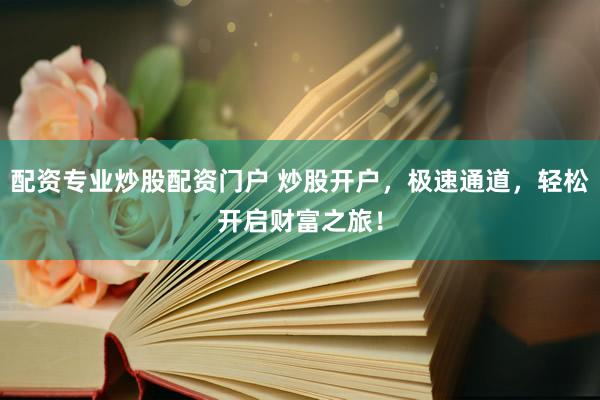 配资专业炒股配资门户 炒股开户，极速通道，轻松开启财富之旅！