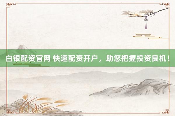 白银配资官网 快速配资开户，助您把握投资良机！
