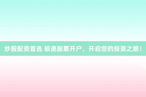 炒股配资首选 极速股票开户，开启您的投资之旅！
