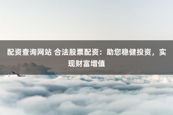 配资查询网站 合法股票配资：助您稳健投资，实现财富增值