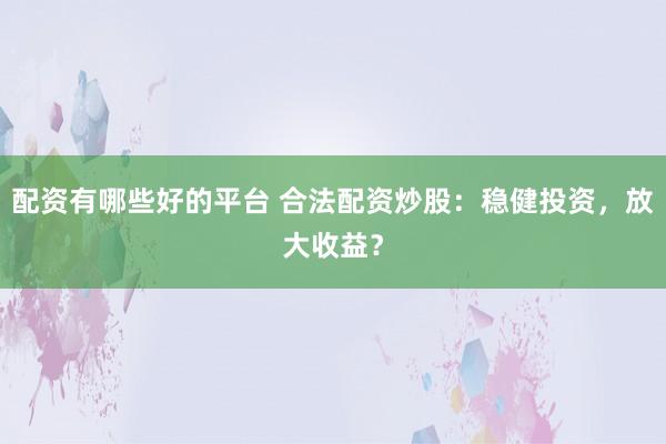 配资有哪些好的平台 合法配资炒股：稳健投资，放大收益？