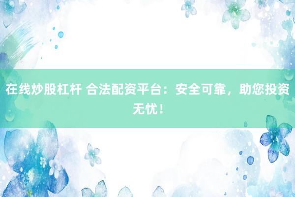 在线炒股杠杆 合法配资平台：安全可靠，助您投资无忧！