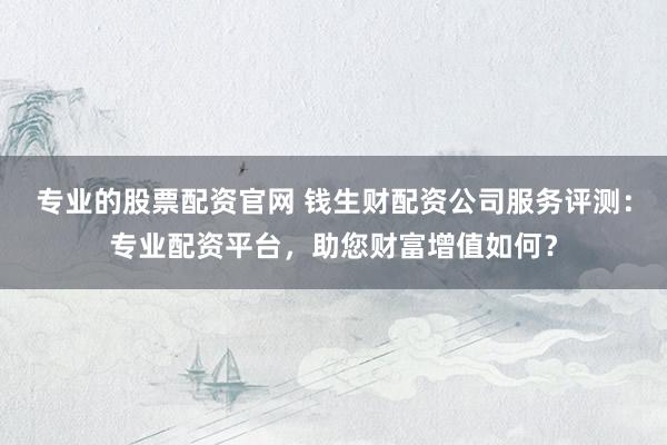 专业的股票配资官网 钱生财配资公司服务评测：专业配资平台，助您财富增值如何？
