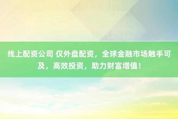 线上配资公司 仅外盘配资，全球金融市场触手可及，高效投资，助力财富增值！