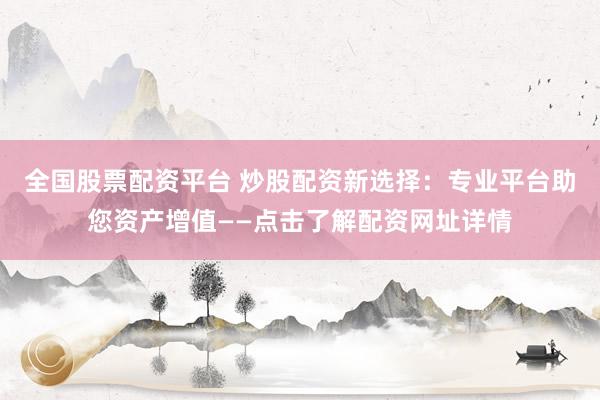 全国股票配资平台 炒股配资新选择：专业平台助您资产增值——点击了解配资网址详情