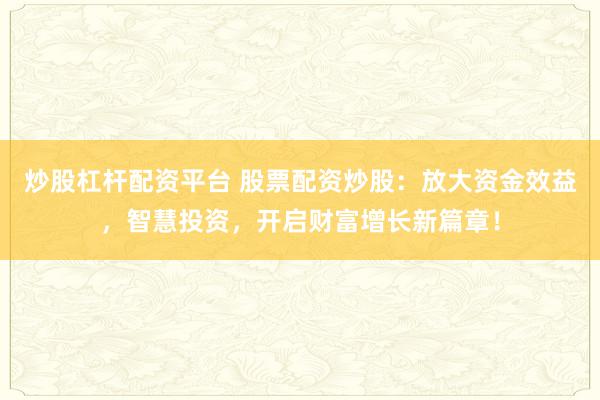 炒股杠杆配资平台 股票配资炒股：放大资金效益，智慧投资，开启财富增长新篇章！