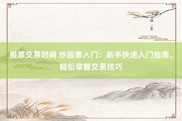 股票交易时间 炒股票入门：新手快速入门指南，轻松掌握交易技巧