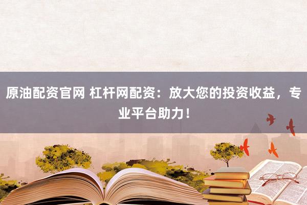 原油配资官网 杠杆网配资：放大您的投资收益，专业平台助力！