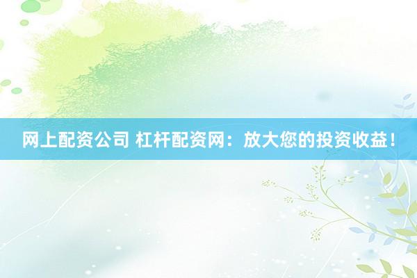 网上配资公司 杠杆配资网：放大您的投资收益！