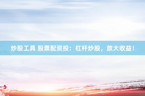 炒股工具 股票配资投：杠杆炒股，放大收益！