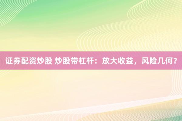 证券配资炒股 炒股带杠杆：放大收益，风险几何？