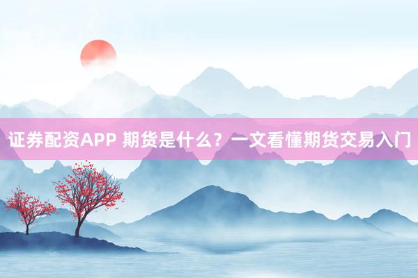 证券配资APP 期货是什么？一文看懂期货交易入门
