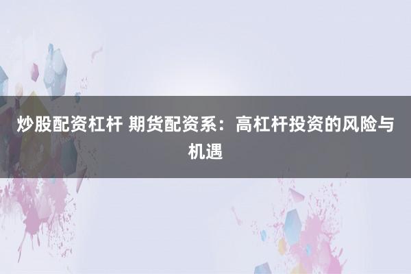 炒股配资杠杆 期货配资系：高杠杆投资的风险与机遇