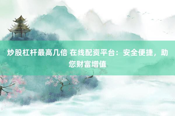 炒股杠杆最高几倍 在线配资平台：安全便捷，助您财富增值
