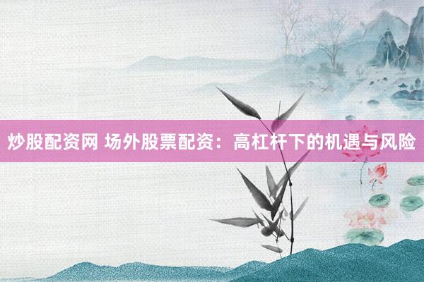 炒股配资网 场外股票配资：高杠杆下的机遇与风险