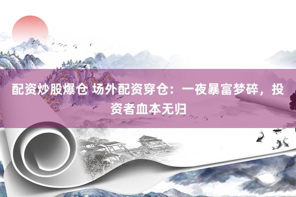 配资炒股爆仓 场外配资穿仓：一夜暴富梦碎，投资者血本无归