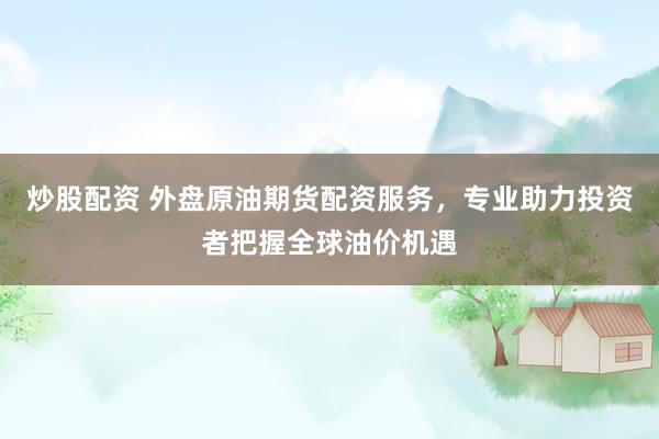 炒股配资 外盘原油期货配资服务，专业助力投资者把握全球油价机遇