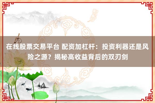 在线股票交易平台 配资加杠杆：投资利器还是风险之源？揭秘高收益背后的双刃剑