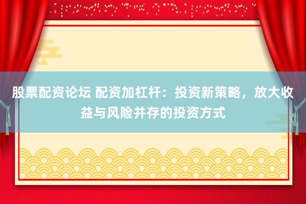 股票配资论坛 配资加杠杆：投资新策略，放大收益与风险并存的投资方式