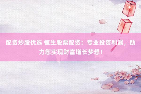 配资炒股优选 恒生股票配资：专业投资利器，助力您实现财富增长梦想！