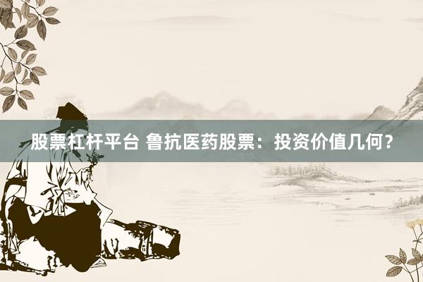 股票杠杆平台 鲁抗医药股票：投资价值几何？