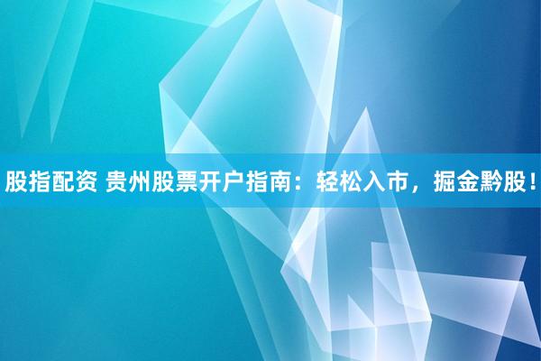 股指配资 贵州股票开户指南：轻松入市，掘金黔股！