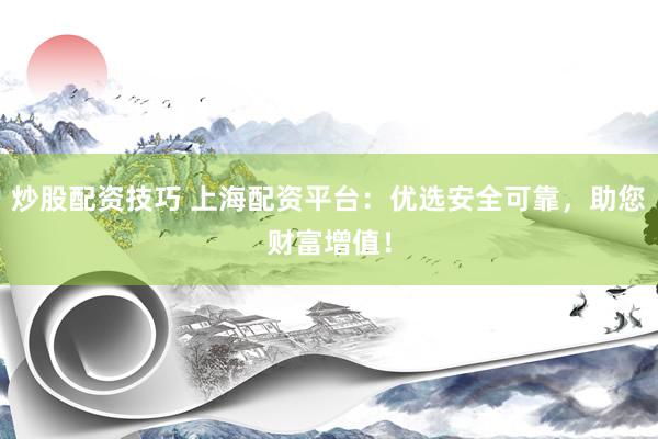 炒股配资技巧 上海配资平台：优选安全可靠，助您财富增值！