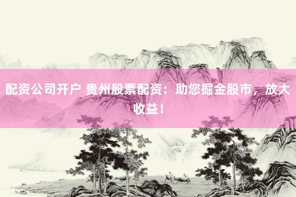 配资公司开户 贵州股票配资：助您掘金股市，放大收益！