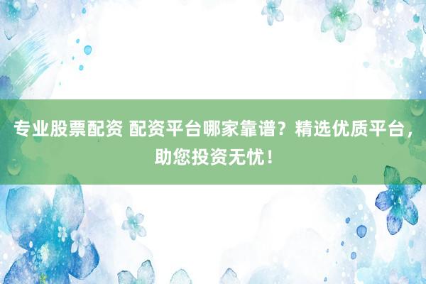 专业股票配资 配资平台哪家靠谱？精选优质平台，助您投资无忧！