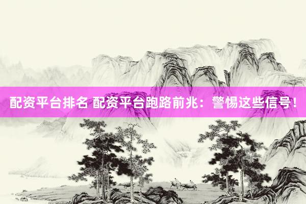 配资平台排名 配资平台跑路前兆：警惕这些信号！