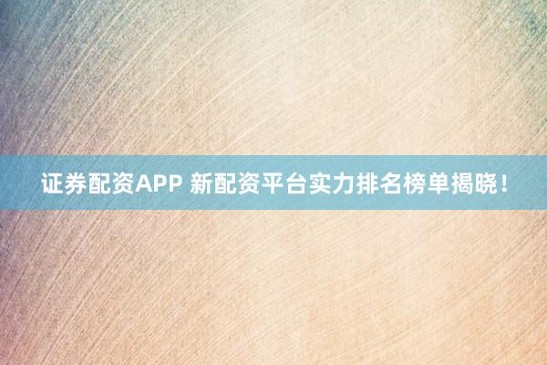 证券配资APP 新配资平台实力排名榜单揭晓！