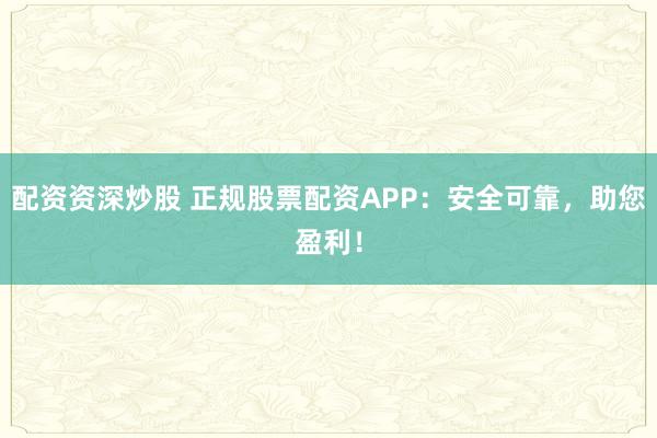 配资资深炒股 正规股票配资APP：安全可靠，助您盈利！
