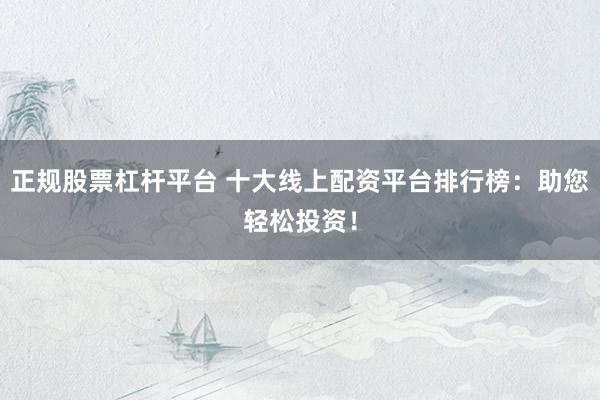 正规股票杠杆平台 十大线上配资平台排行榜：助您轻松投资！