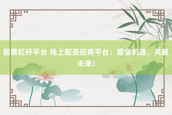 股票杠杆平台 线上配资招商平台：掘金机遇，共赢未来！