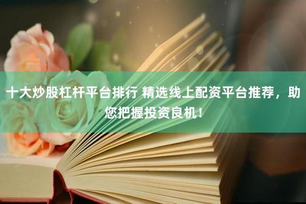 十大炒股杠杆平台排行 精选线上配资平台推荐，助您把握投资良机！