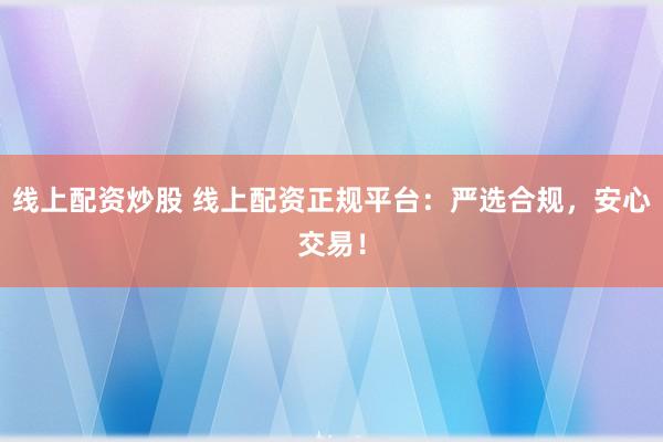 线上配资炒股 线上配资正规平台：严选合规，安心交易！