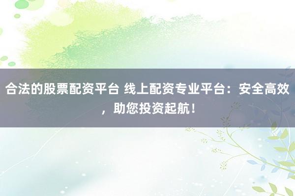 合法的股票配资平台 线上配资专业平台：安全高效，助您投资起航！